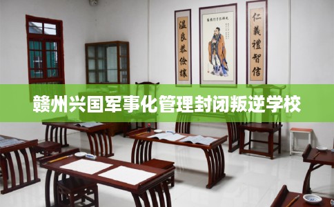 赣州兴国军事化管理封闭叛逆学校