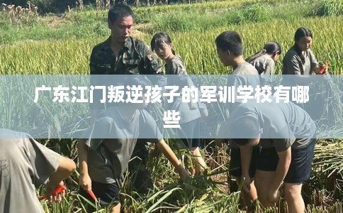 广东江门叛逆孩子的军训学校有哪些