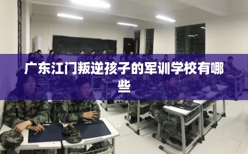 广东江门叛逆孩子的军训学校有哪些