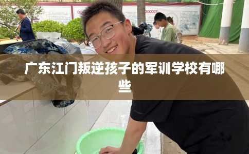 广东江门叛逆孩子的军训学校有哪些