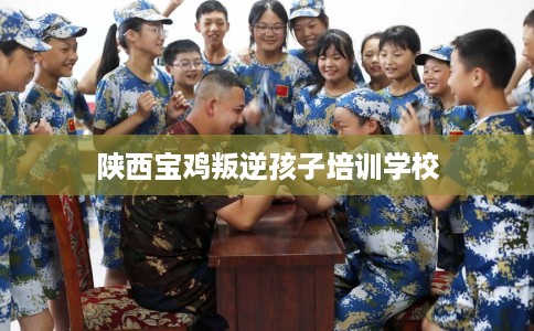 陕西宝鸡叛逆孩子培训学校