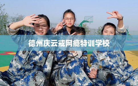 德州庆云戒网瘾特训学校