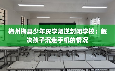 梅州梅县少年厌学叛逆封闭学校：解决孩子沉迷手机的情况