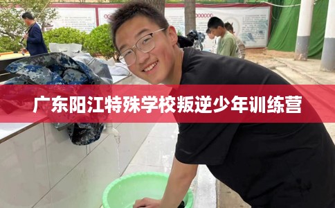 广东阳江特殊学校叛逆少年训练营