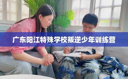 广东阳江特殊学校叛逆少年训练营