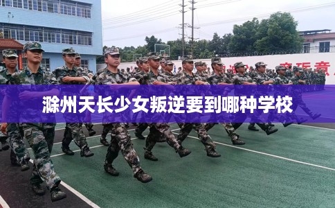 滁州天长少女叛逆要到哪种学校