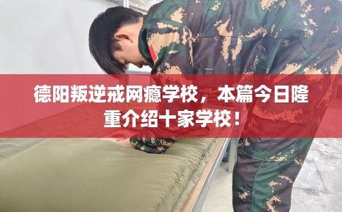 德阳叛逆戒网瘾学校，本篇今日隆重介绍十家学校！