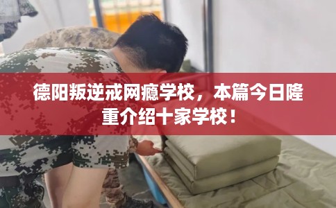 德阳叛逆戒网瘾学校，本篇今日隆重介绍十家学校！