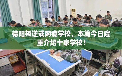 德阳叛逆戒网瘾学校，本篇今日隆重介绍十家学校！