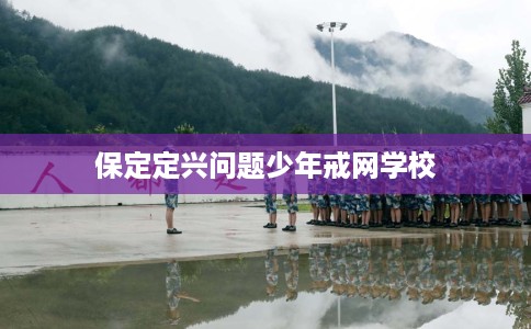 保定定兴问题少年戒网学校