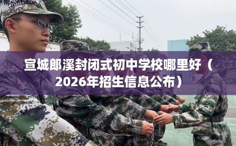 宣城郎溪封闭式初中学校哪里好（2026年招生信息公布）