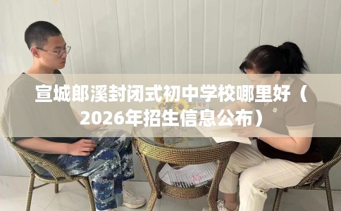 宣城郎溪封闭式初中学校哪里好（2026年招生信息公布）