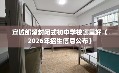 宣城郎溪封闭式初中学校哪里好（2026年招生信息公布）
