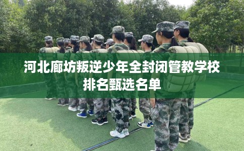 河北廊坊叛逆少年全封闭管教学校排名甄选名单