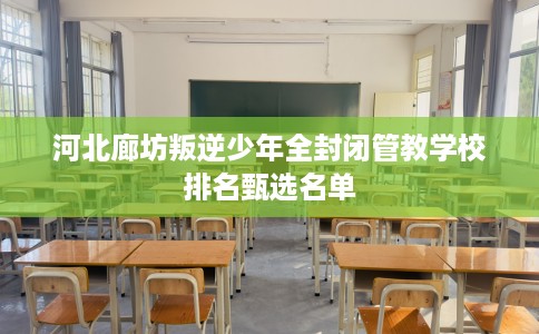 河北廊坊叛逆少年全封闭管教学校排名甄选名单