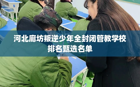 河北廊坊叛逆少年全封闭管教学校排名甄选名单