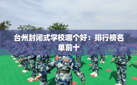 台州封闭式学校哪个好：排行榜名单前十