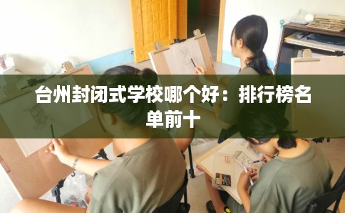 台州封闭式学校哪个好：排行榜名单前十