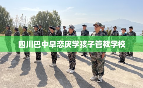 四川巴中早恋厌学孩子管教学校