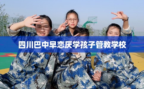 四川巴中早恋厌学孩子管教学校