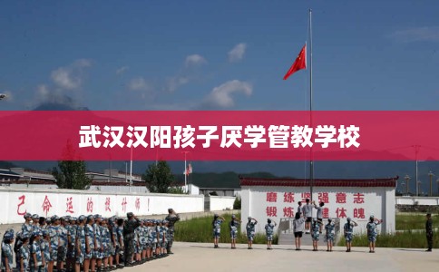武汉汉阳孩子厌学管教学校