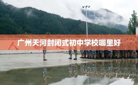 广州天河封闭式初中学校哪里好