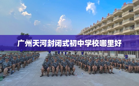 广州天河封闭式初中学校哪里好