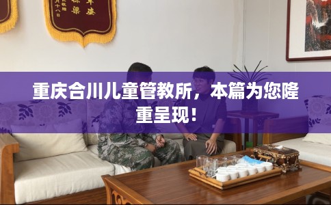 重庆合川儿童管教所，本篇为您隆重呈现！