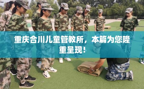 重庆合川儿童管教所，本篇为您隆重呈现！
