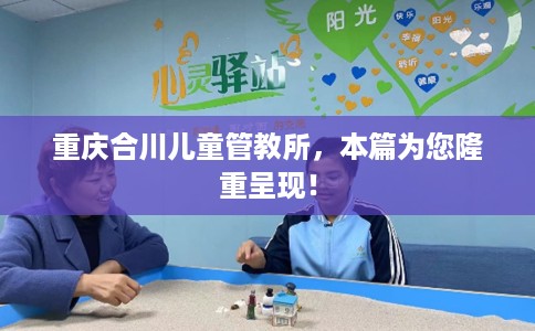 重庆合川儿童管教所，本篇为您隆重呈现！