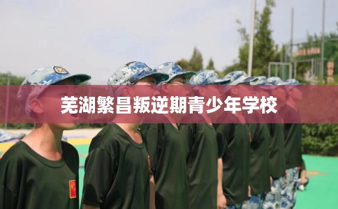 芜湖繁昌叛逆期青少年学校