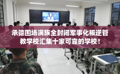 承德围场满族全封闭军事化叛逆管教学校汇集十家可靠的学校！