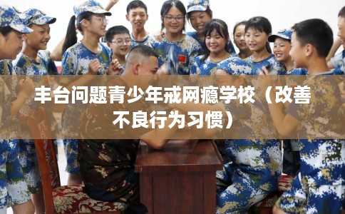 丰台问题青少年戒网瘾学校（改善不良行为习惯）