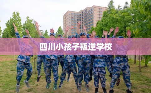 四川小孩子叛逆学校