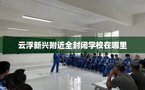 云浮新兴附近全封闭学校在哪里