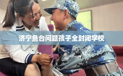 济宁鱼台问题孩子全封闭学校