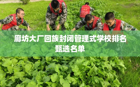 廊坊大厂回族封闭管理式学校排名甄选名单