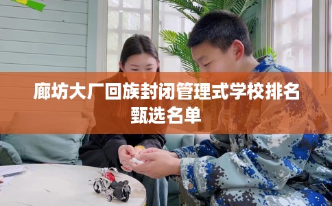 廊坊大厂回族封闭管理式学校排名甄选名单