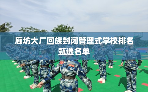 廊坊大厂回族封闭管理式学校排名甄选名单