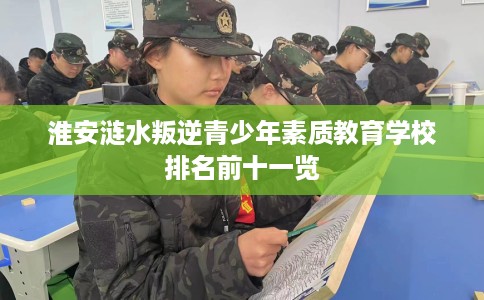 淮安涟水叛逆青少年素质教育学校排名前十一览