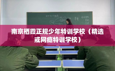 南京栖霞正规少年特训学校（精选戒网瘾特训学校）