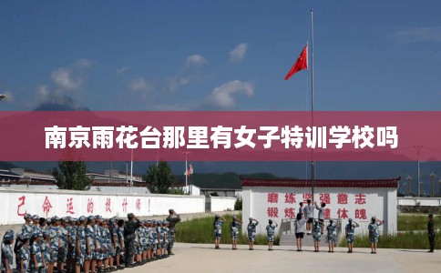 南京雨花台那里有女子特训学校吗