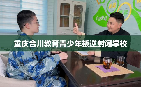 重庆合川教育青少年叛逆封闭学校