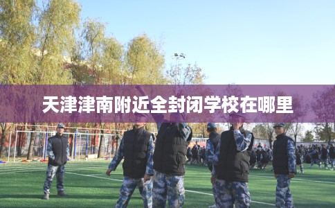 天津津南附近全封闭学校在哪里