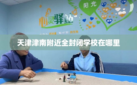 天津津南附近全封闭学校在哪里