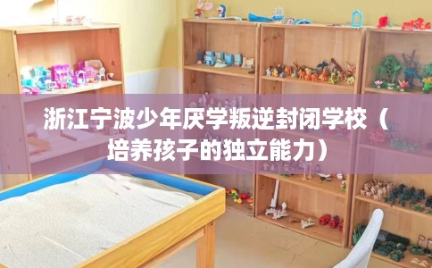 浙江宁波少年厌学叛逆封闭学校（培养孩子的独立能力）