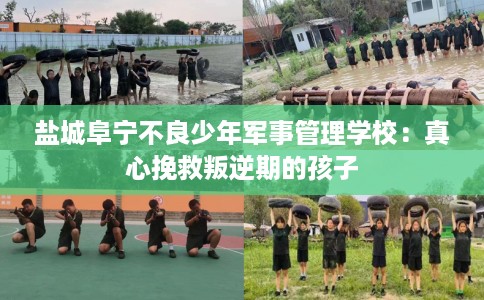 盐城阜宁不良少年军事管理学校：真心挽救叛逆期的孩子