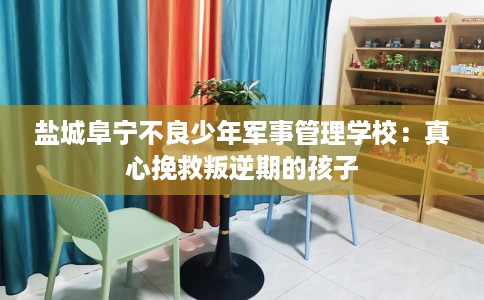 盐城阜宁不良少年军事管理学校：真心挽救叛逆期的孩子