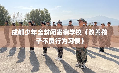 成都少年全封闭寄宿学校（改善孩子不良行为习惯）