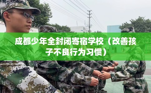 成都少年全封闭寄宿学校（改善孩子不良行为习惯）